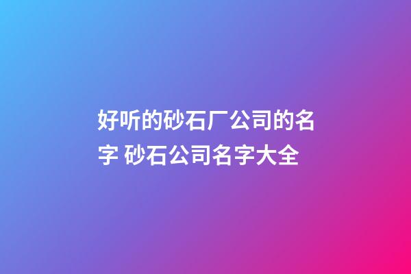 好听的砂石厂公司的名字 砂石公司名字大全-第1张-公司起名-玄机派